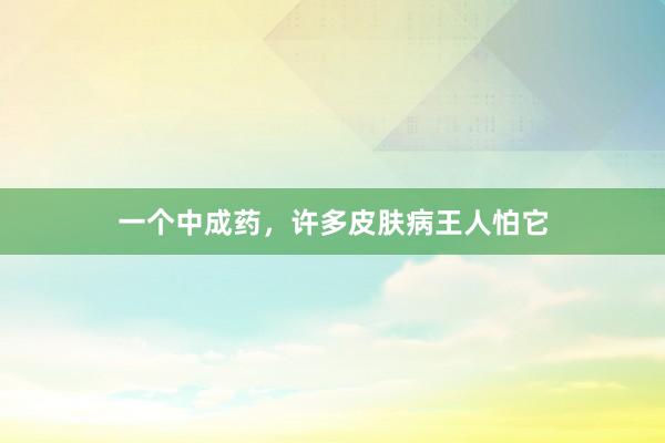 一个中成药，许多皮肤病王人怕它