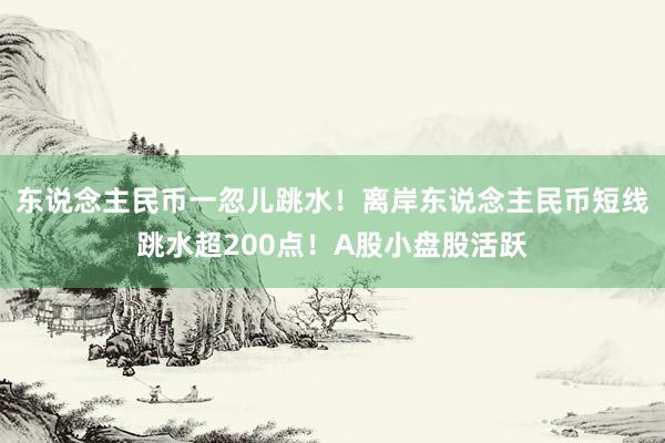 东说念主民币一忽儿跳水！离岸东说念主民币短线跳水超200点！A股小盘股活跃