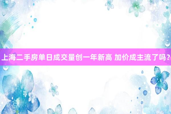 上海二手房单日成交量创一年新高 加价成主流了吗？