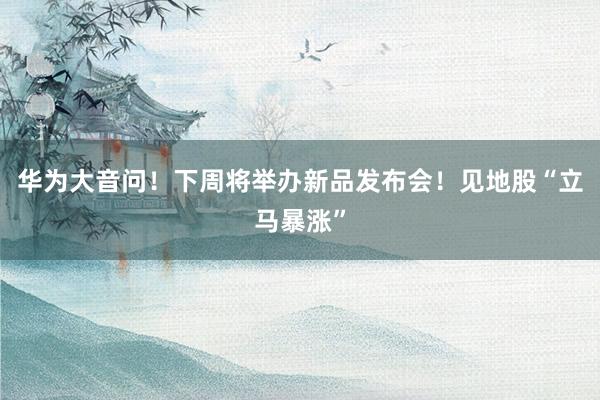 华为大音问！下周将举办新品发布会！见地股“立马暴涨”