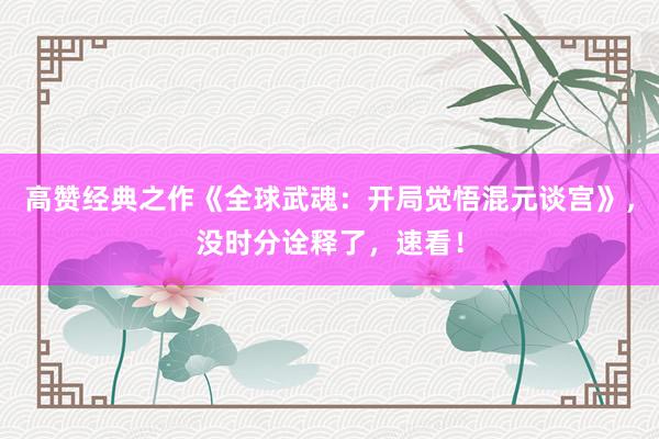 高赞经典之作《全球武魂：开局觉悟混元谈宫》，没时分诠释了，速看！