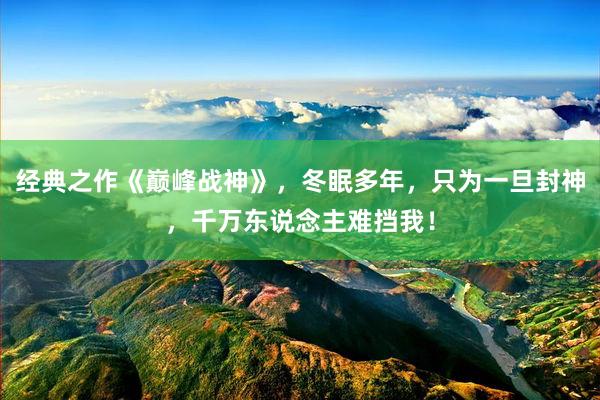 经典之作《巅峰战神》，冬眠多年，只为一旦封神，千万东说念主难挡我！