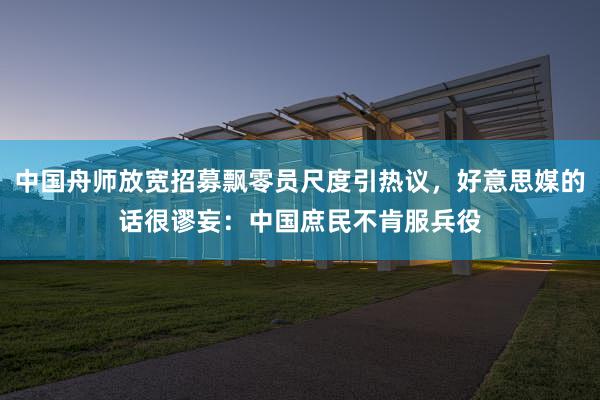 中国舟师放宽招募飘零员尺度引热议，好意思媒的话很谬妄：中国庶民不肯服兵役