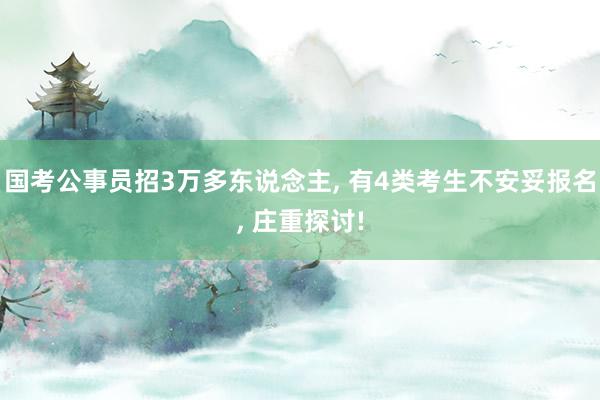 国考公事员招3万多东说念主, 有4类考生不安妥报名, 庄重探讨!