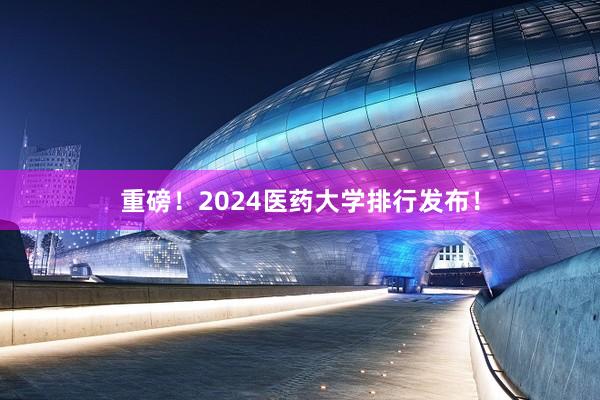 重磅！2024医药大学排行发布！