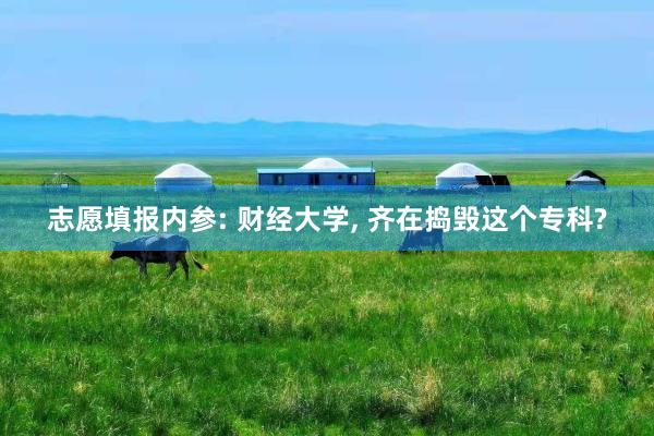 志愿填报内参: 财经大学, 齐在捣毁这个专科?