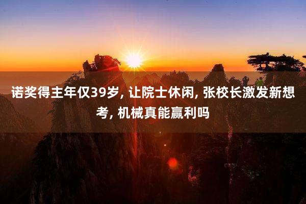 诺奖得主年仅39岁, 让院士休闲, 张校长激发新想考, 机械真能赢利吗