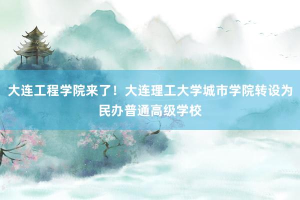 大连工程学院来了！大连理工大学城市学院转设为民办普通高级学校