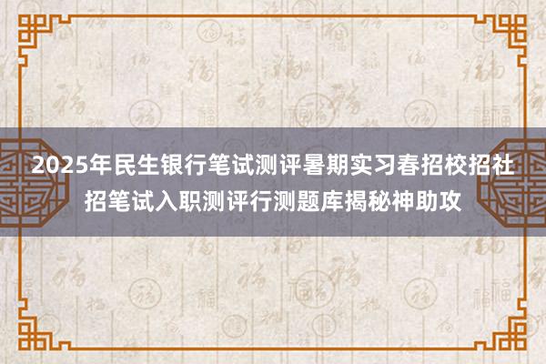 2025年民生银行笔试测评暑期实习春招校招社招笔试入职测评行测题库揭秘神助攻