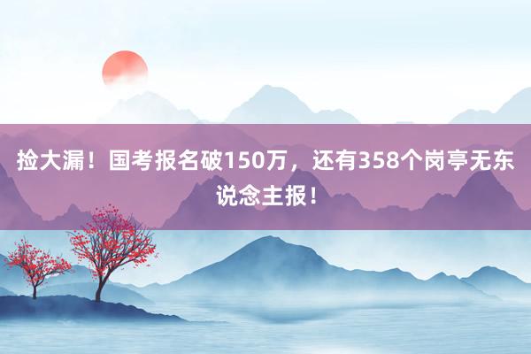 捡大漏！国考报名破150万，还有358个岗亭无东说念主报！