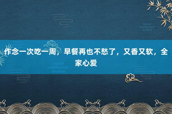 作念一次吃一周，早餐再也不愁了，又香又软，全家心爱