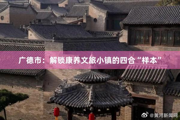 广德市：解锁康养文旅小镇的四合“样本”