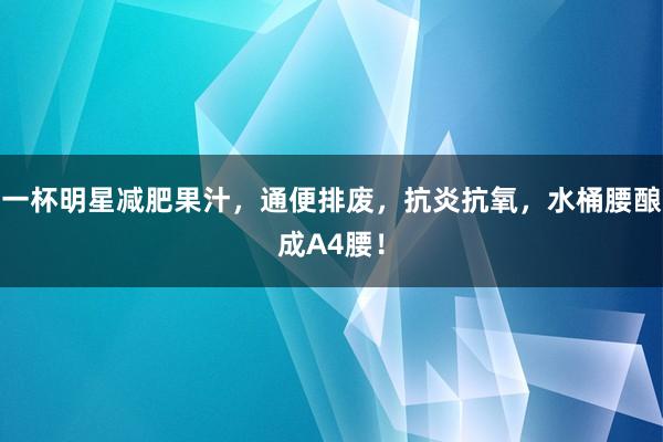 一杯明星减肥果汁，通便排废，抗炎抗氧，水桶腰酿成A4腰！