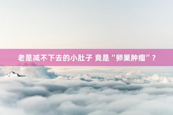 老是减不下去的小肚子 竟是“卵巢肿瘤”？