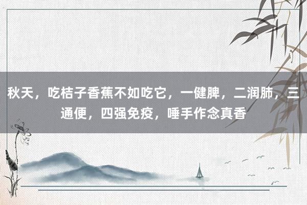 秋天，吃桔子香蕉不如吃它，一健脾，二润肺，三通便，四强免疫，唾手作念真香