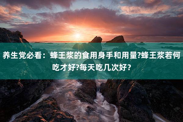 养生党必看：蜂王浆的食用身手和用量?蜂王浆若何吃才好?每天吃几次好？