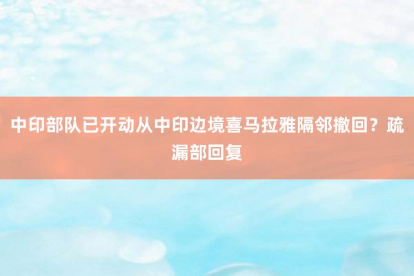 中印部队已开动从中印边境喜马拉雅隔邻撤回？疏漏部回复