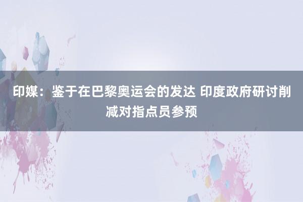 印媒：鉴于在巴黎奥运会的发达 印度政府研讨削减对指点员参预