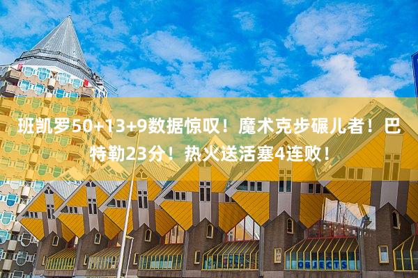 班凯罗50+13+9数据惊叹！魔术克步碾儿者！巴特勒23分！热火送活塞4连败！