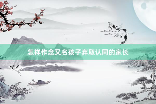 怎样作念又名孩子弃取认同的家长
