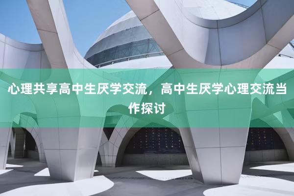 心理共享高中生厌学交流，高中生厌学心理交流当作探讨