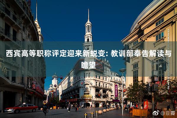 西宾高等职称评定迎来新蜕变: 教训部奉告解读与瞻望