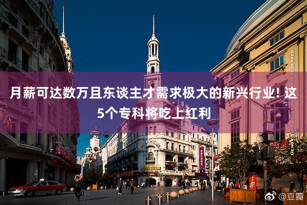 月薪可达数万且东谈主才需求极大的新兴行业! 这5个专科将吃上红利