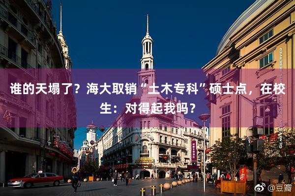 谁的天塌了？海大取销“土木专科”硕士点，在校生：对得起我吗？