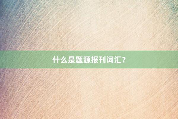 什么是题源报刊词汇？