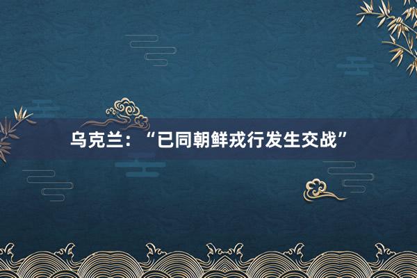 乌克兰：“已同朝鲜戎行发生交战”