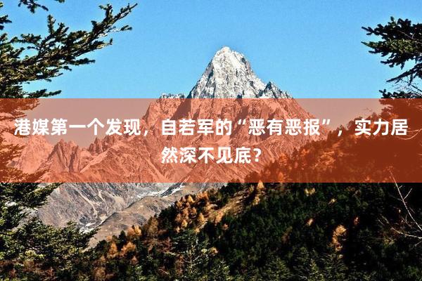 港媒第一个发现，自若军的“恶有恶报”，实力居然深不见底？