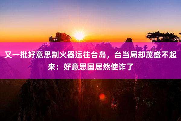 又一批好意思制火器运往台岛，台当局却茂盛不起来：好意思国居然使诈了