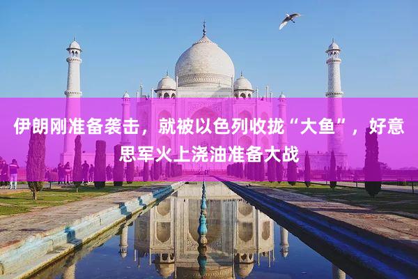 伊朗刚准备袭击，就被以色列收拢“大鱼”，好意思军火上浇油准备大战
