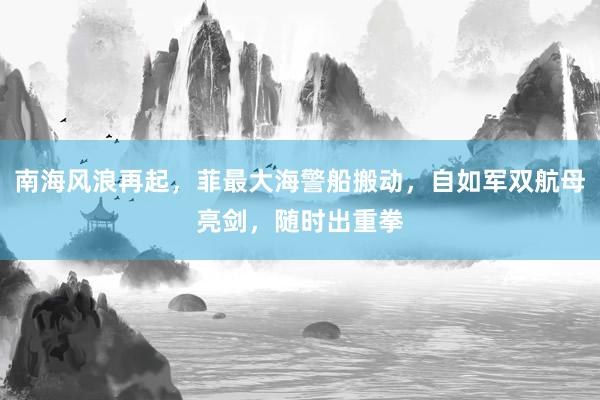 南海风浪再起，菲最大海警船搬动，自如军双航母亮剑，随时出重拳