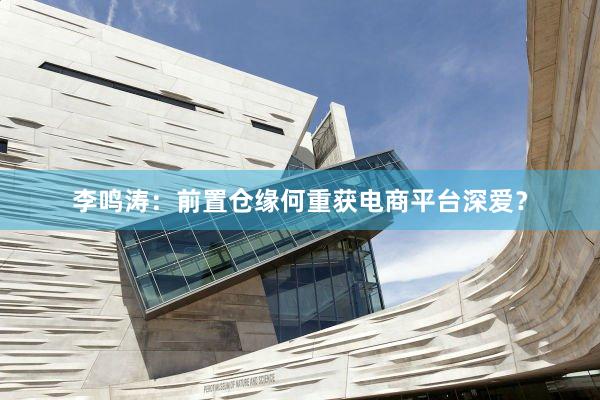 李鸣涛：前置仓缘何重获电商平台深爱？