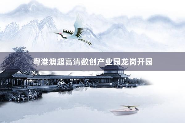 粤港澳超高清数创产业园龙岗开园
