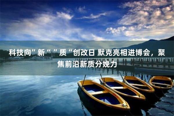 科技向”新“ ”质“创改日 默克亮相进博会，聚焦前沿新质分娩力