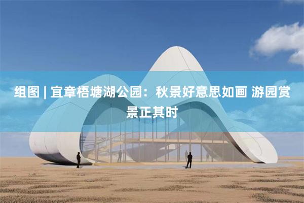 组图 | 宜章梧塘湖公园：秋景好意思如画 游园赏景正其时