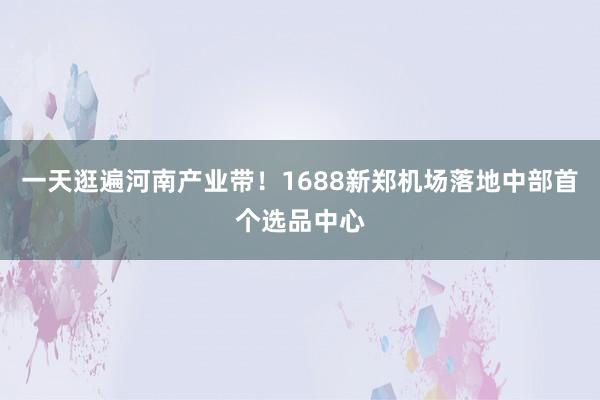 一天逛遍河南产业带！1688新郑机场落地中部首个选品中心