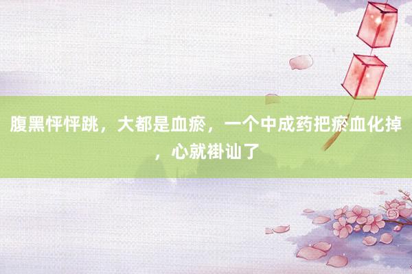腹黑怦怦跳，大都是血瘀，一个中成药把瘀血化掉，心就褂讪了