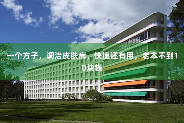 一个方子，调治皮肤病，快速还有用，老本不到10块钱