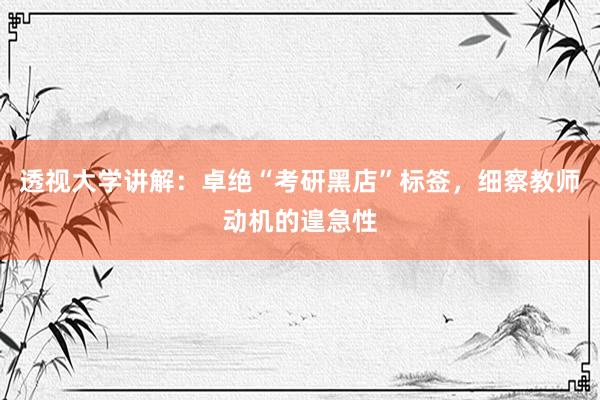 透视大学讲解：卓绝“考研黑店”标签，细察教师动机的遑急性