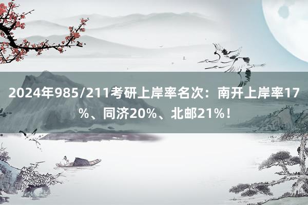 2024年985/211考研上岸率名次：南开上岸率17%、同济20%、北邮21%！