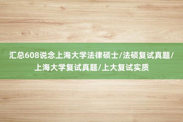 汇总608说念上海大学法律硕士/法硕复试真题/上海大学复试真题/上大复试实质