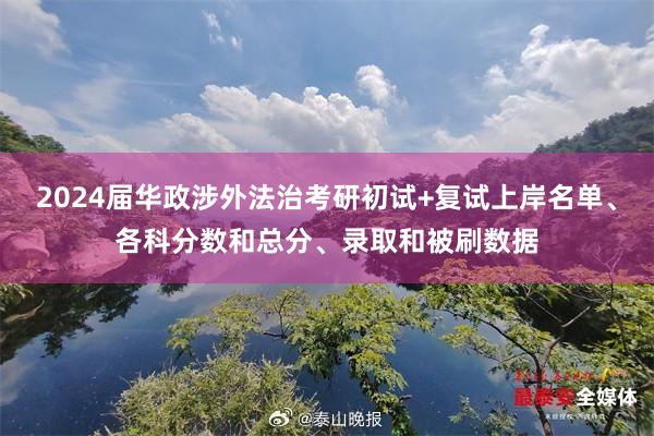 2024届华政涉外法治考研初试+复试上岸名单、各科分数和总分、录取和被刷数据