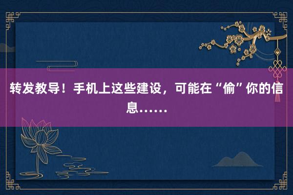 转发教导!手机上这些建设,可能在“偷”你的信息……