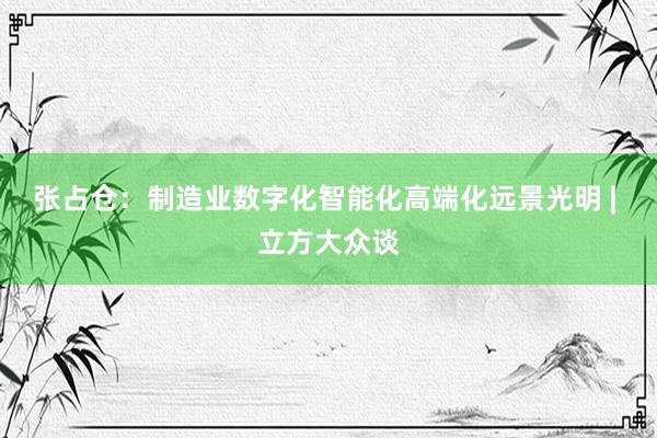 张占仓：制造业数字化智能化高端化远景光明 | 立方大众谈