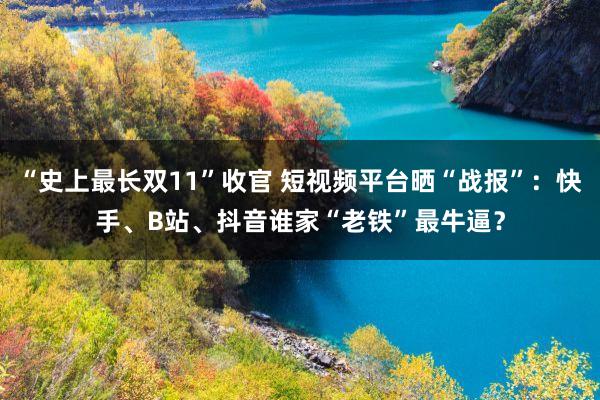 “史上最长双11”收官 短视频平台晒“战报”：快手、B站、抖音谁家“老铁”最牛逼？