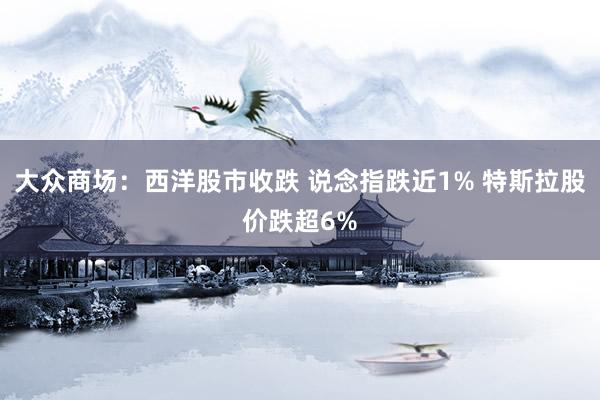 大众商场：西洋股市收跌 说念指跌近1% 特斯拉股价跌超6%