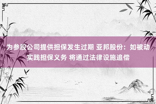 为参股公司提供担保发生过期 亚邦股份：如被动实践担保义务 将通过法律设施追偿